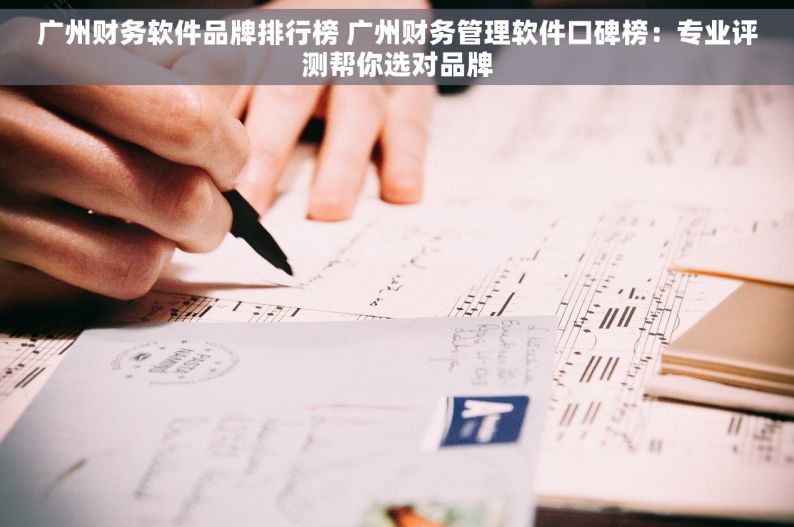 广州财务软件品牌排行榜 广州财务管理软件口碑榜：专业评测帮你选对品牌