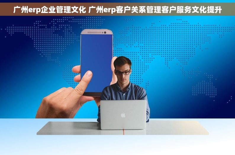 广州erp企业管理文化 广州erp客户关系管理客户服务文化提升