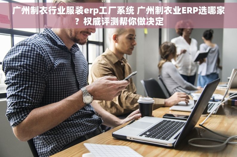 广州制衣行业服装erp工厂系统 广州制衣业ERP选哪家？权威评测帮你做决定