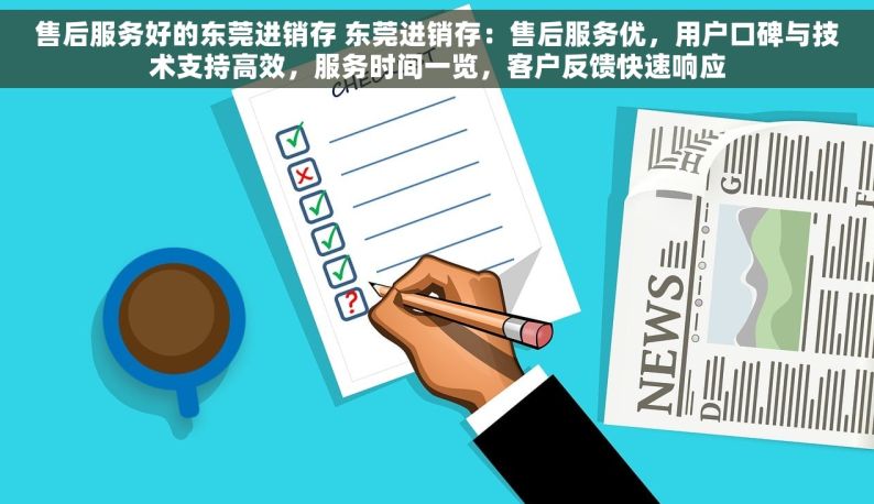 售后服务好的东莞进销存 东莞进销存：售后服务优，用户口碑与技术支持高效，服务时间一览，客户反馈快速响应
