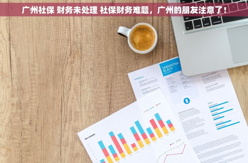 广州社保 财务未处理 社保财务难题，广州的朋友注意了！