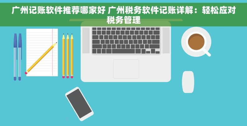 广州记账软件推荐哪家好 广州税务软件记账详解：轻松应对税务管理