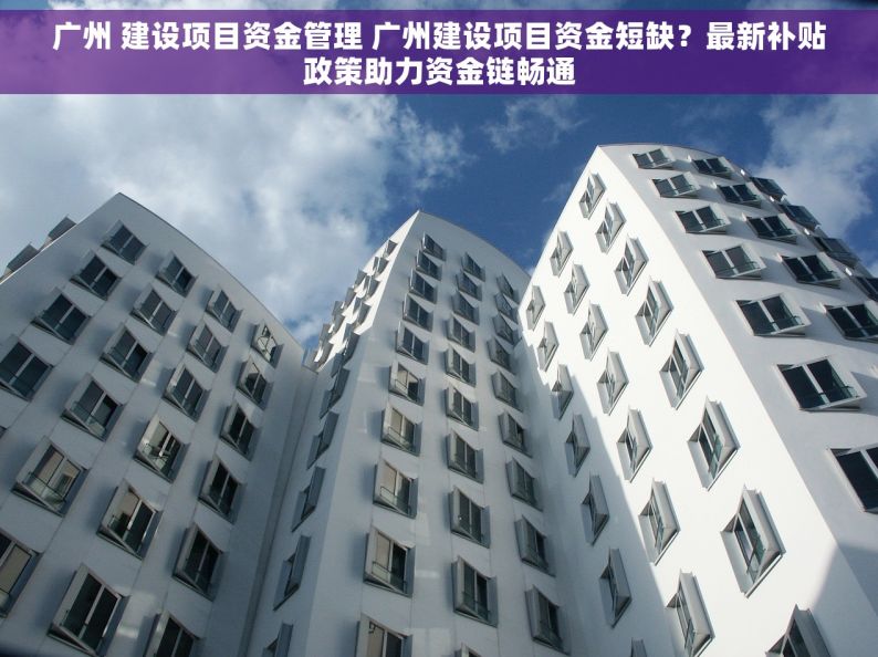 广州 建设项目资金管理 广州建设项目资金短缺？最新补贴政策助力资金链畅通