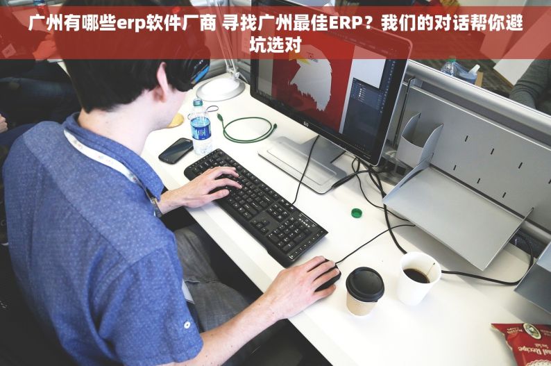 广州有哪些erp软件厂商 寻找广州最佳ERP？我们的对话帮你避坑选对