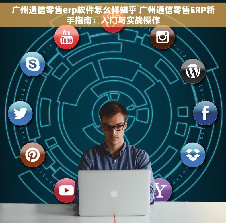 广州通信零售erp软件怎么样知乎 广州通信零售ERP新手指南：入门与实战操作