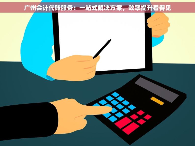 广州会计代账服务：一站式解决方案，效率提升看得见