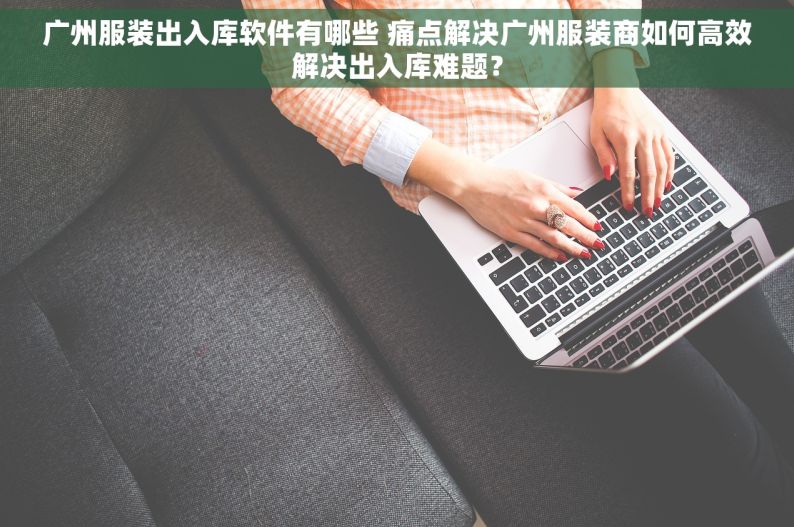 广州服装出入库软件有哪些 痛点解决广州服装商如何高效解决出入库难题？