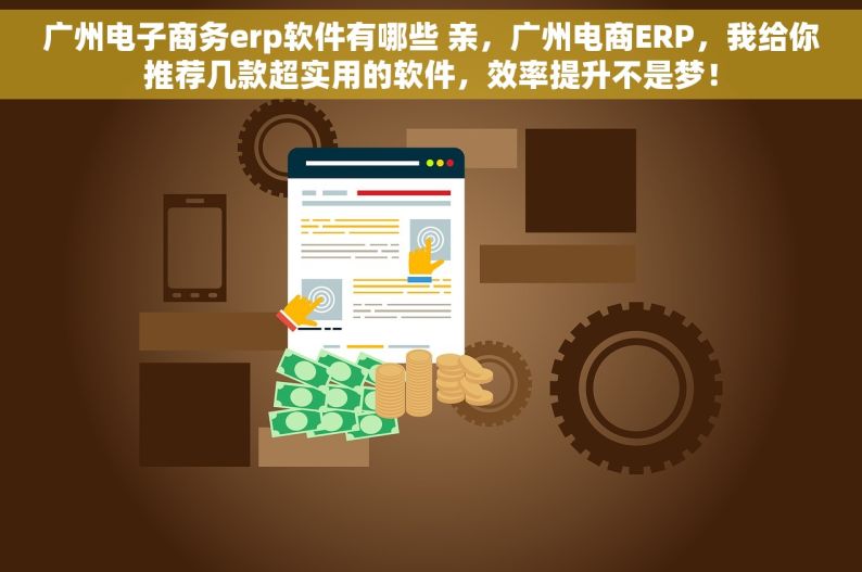 广州电子商务erp软件有哪些 亲，广州电商ERP，我给你推荐几款超实用的软件，效率提升不是梦！