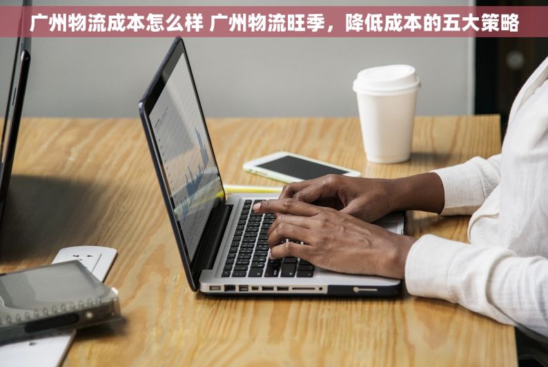 广州物流成本怎么样 广州物流旺季，降低成本的五大策略