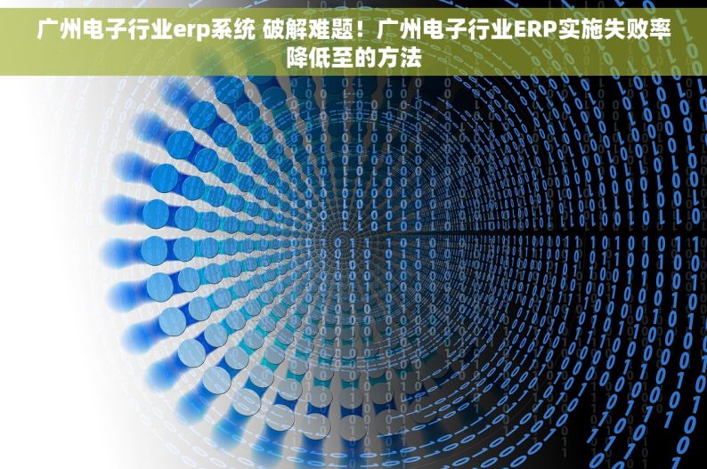 广州电子行业erp系统 破解难题！广州电子行业ERP实施失败率降低至的方法