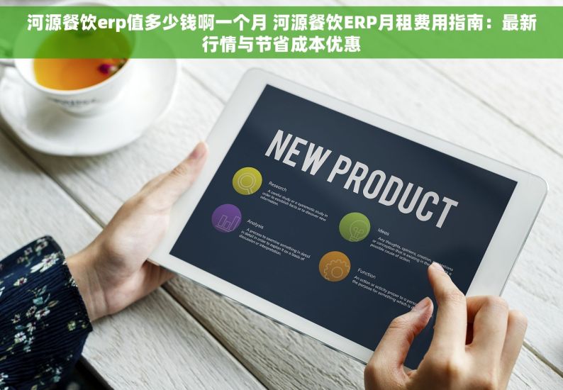 河源餐饮erp值多少钱啊一个月 河源餐饮ERP月租费用指南：最新行情与节省成本优惠