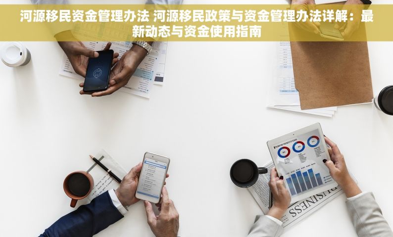 河源移民资金管理办法 河源移民政策与资金管理办法详解：最新动态与资金使用指南