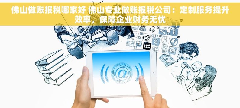 佛山做账报税哪家好 佛山专业做账报税公司：定制服务提升效率，保障企业财务无忧