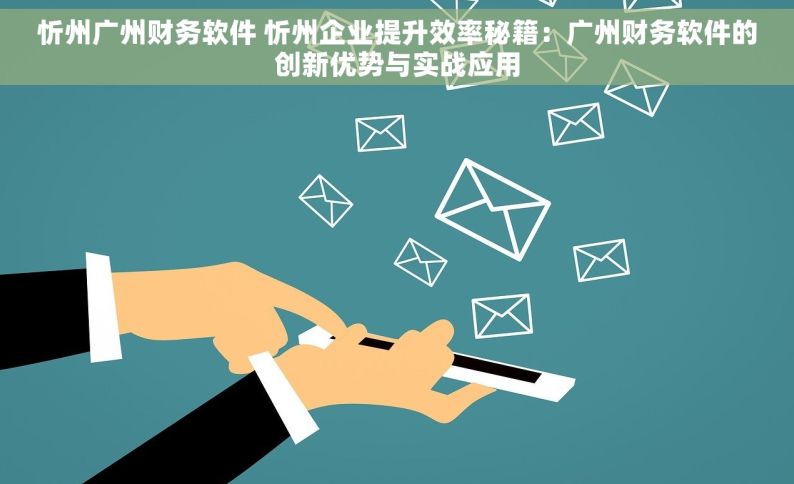 忻州广州财务软件 忻州企业提升效率秘籍：广州财务软件的创新优势与实战应用