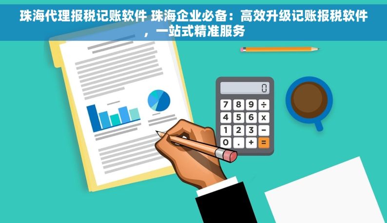 珠海代理报税记账软件 珠海企业必备：高效升级记账报税软件，一站式精准服务