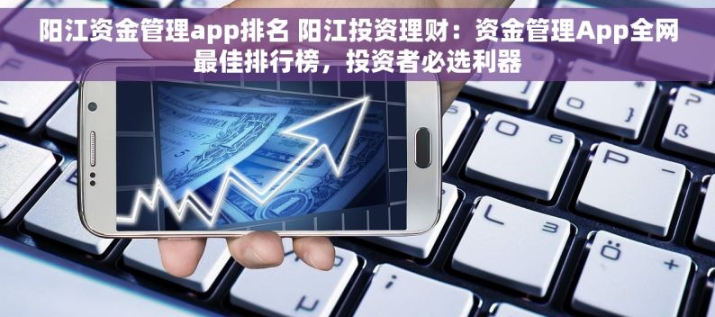 阳江资金管理app排名 阳江投资理财：资金管理App全网最佳排行榜，投资者必选利器