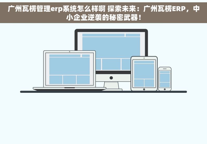 广州瓦楞管理erp系统怎么样啊 探索未来：广州瓦楞ERP，中小企业逆袭的秘密武器！