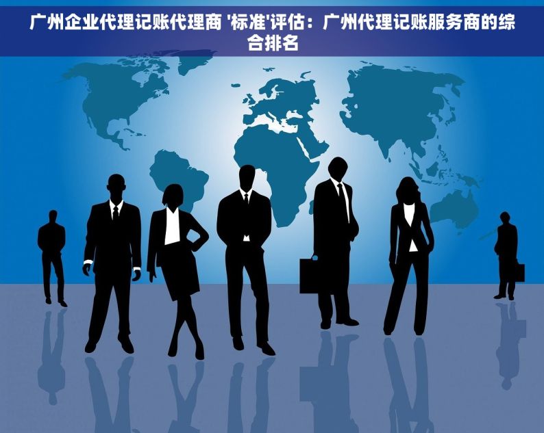 广州企业代理记账代理商 '标准'评估：广州代理记账服务商的综合排名