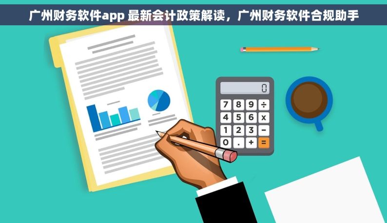 广州财务软件app 最新会计政策解读，广州财务软件合规助手