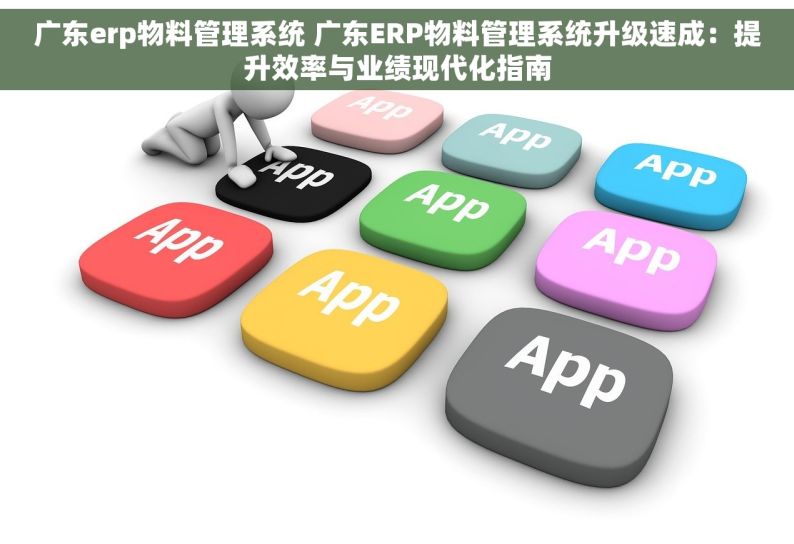广东erp物料管理系统 广东ERP物料管理系统升级速成：提升效率与业绩现代化指南