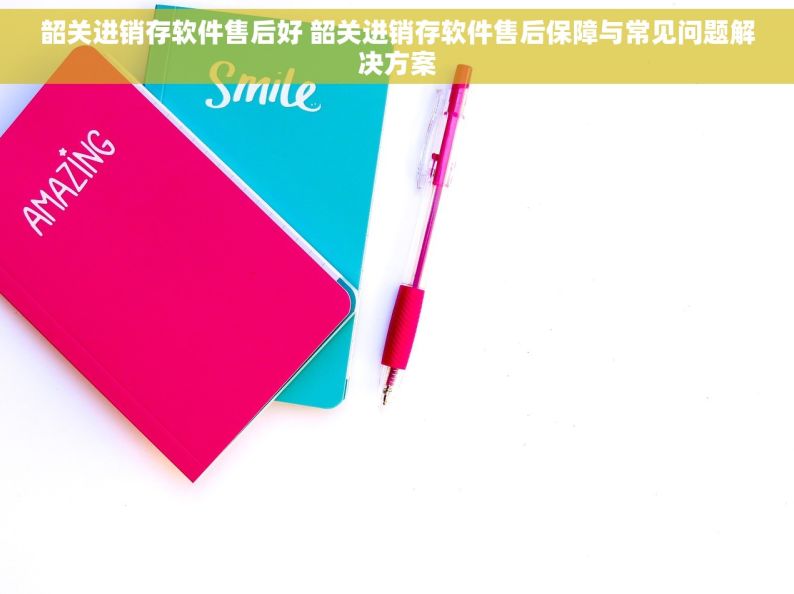 韶关进销存软件售后好 韶关进销存软件售后保障与常见问题解决方案