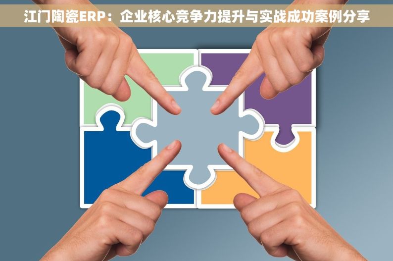 江门陶瓷ERP：企业核心竞争力提升与实战成功案例分享