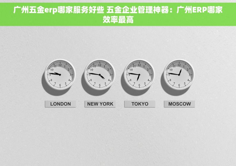 广州五金erp哪家服务好些 五金企业管理神器：广州ERP哪家效率最高