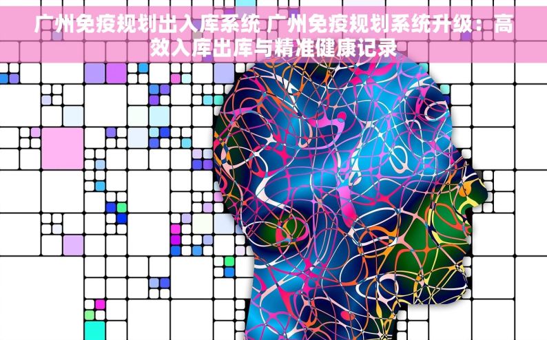 广州免疫规划出入库系统 广州免疫规划系统升级：高效入库出库与精准健康记录