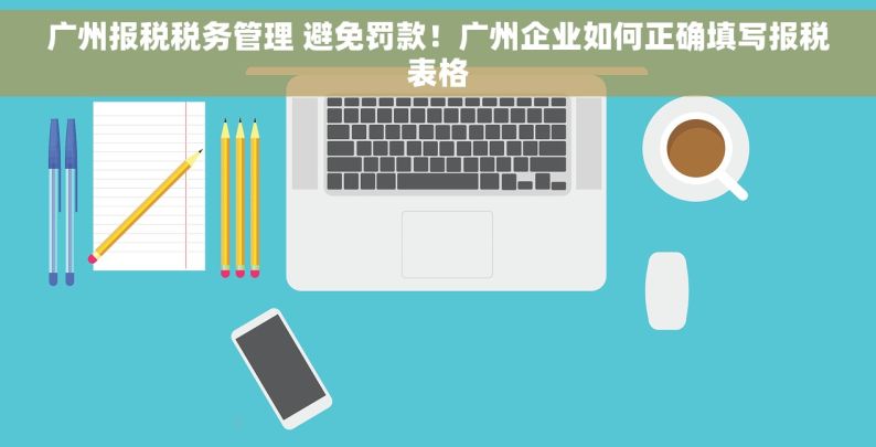 广州报税税务管理 避免罚款！广州企业如何正确填写报税表格
