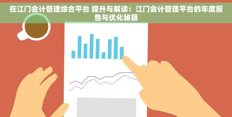 在江门会计管理综合平台 提升与解读：江门会计管理平台的年度报告与优化秘籍