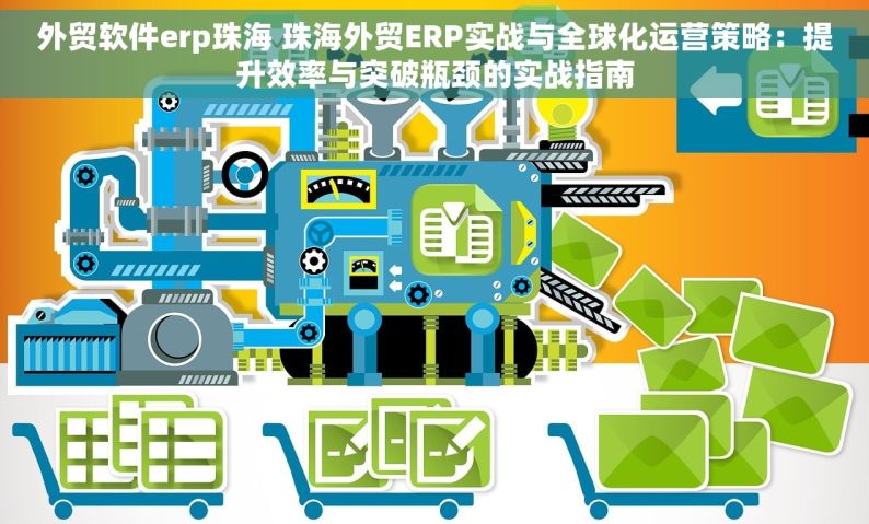外贸软件erp珠海 珠海外贸ERP实战与全球化运营策略：提升效率与突破瓶颈的实战指南