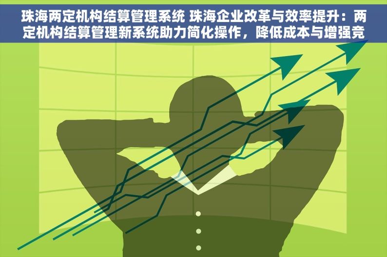 珠海两定机构结算管理系统 珠海企业改革与效率提升：两定机构结算管理新系统助力简化操作，降低成本与增强竞争力