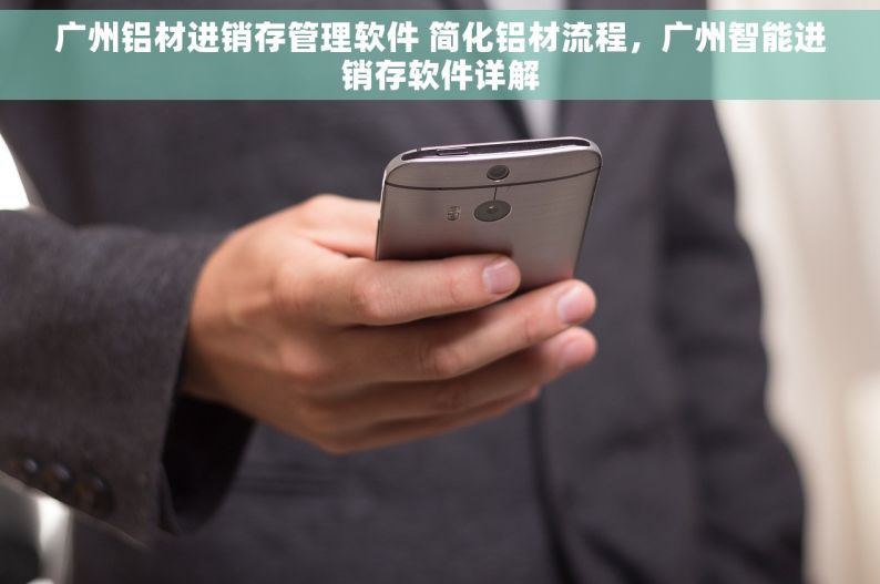 广州铝材进销存管理软件 简化铝材流程，广州智能进销存软件详解