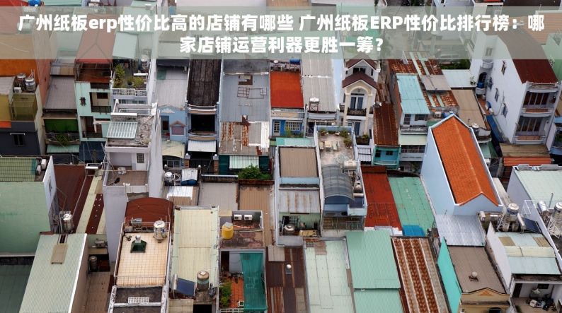 广州纸板erp性价比高的店铺有哪些 广州纸板ERP性价比排行榜：哪家店铺运营利器更胜一筹？