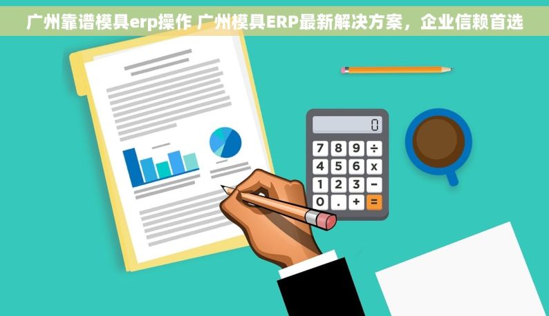 广州靠谱模具erp操作 广州模具ERP最新解决方案，企业信赖首选
