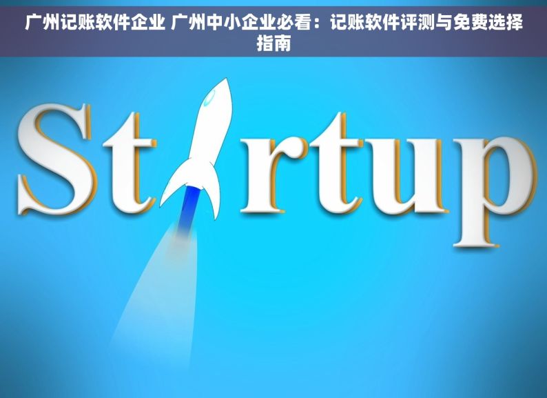 广州记账软件企业 广州中小企业必看：记账软件评测与免费选择指南