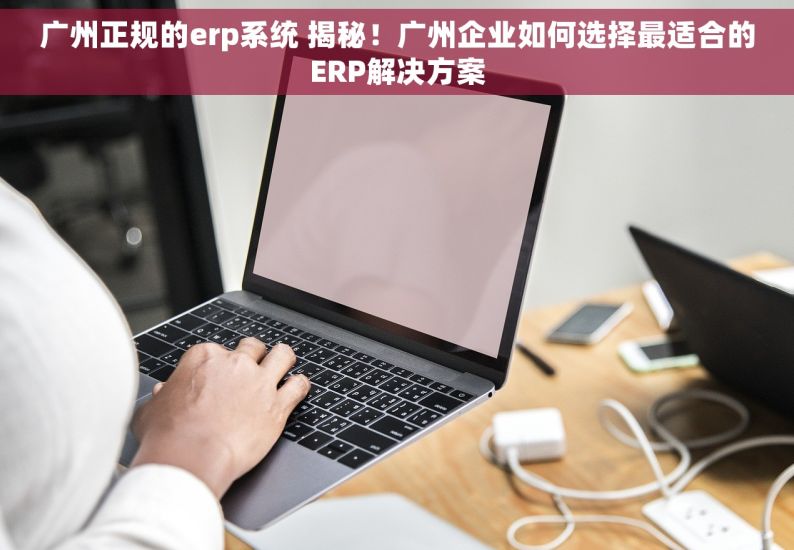 广州正规的erp系统 揭秘！广州企业如何选择最适合的ERP解决方案