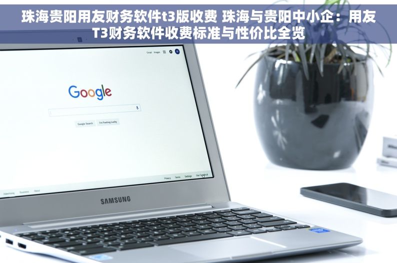 珠海贵阳用友财务软件t3版收费 珠海与贵阳中小企：用友T3财务软件收费标准与性价比全览