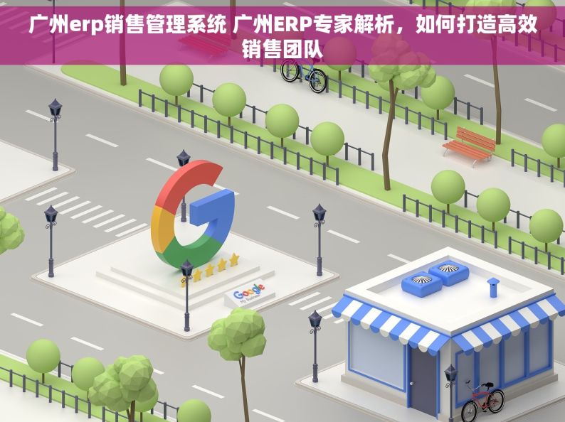 广州erp销售管理系统 广州ERP专家解析，如何打造高效销售团队