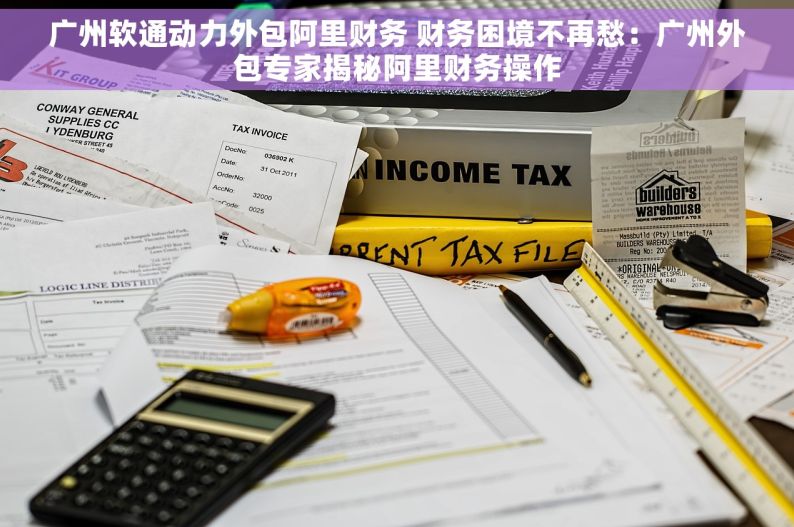 广州软通动力外包阿里财务 财务困境不再愁：广州外包专家揭秘阿里财务操作