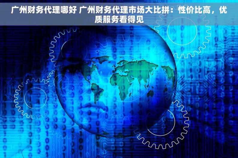 广州财务代理哪好 广州财务代理市场大比拼：性价比高，优质服务看得见