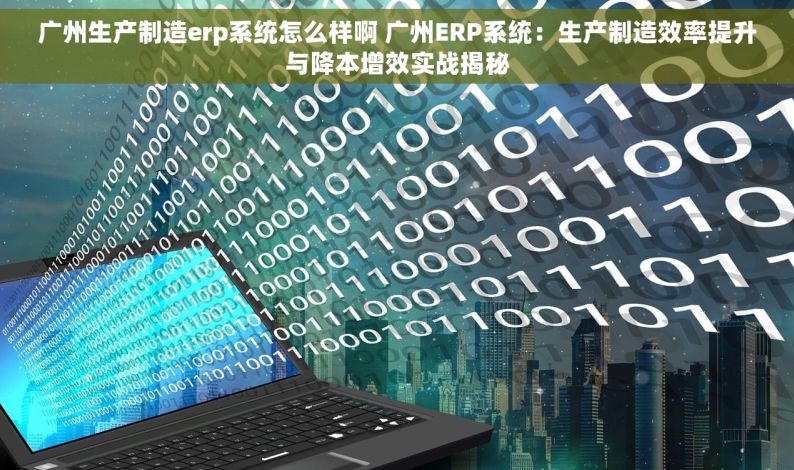广州生产制造erp系统怎么样啊 广州ERP系统：生产制造效率提升与降本增效实战揭秘