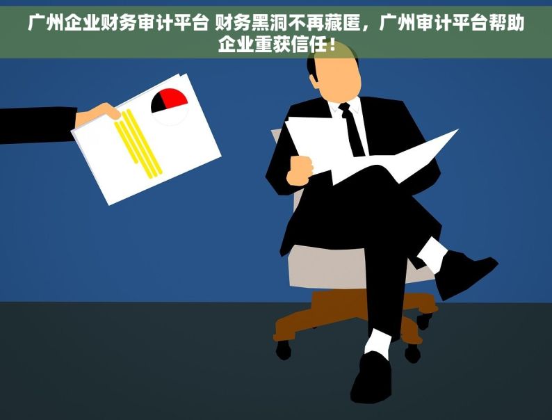 广州企业财务审计平台 财务黑洞不再藏匿，广州审计平台帮助企业重获信任！