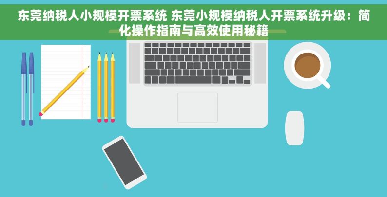 东莞纳税人小规模开票系统 东莞小规模纳税人开票系统升级：简化操作指南与高效使用秘籍