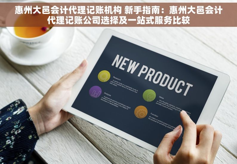 惠州大邑会计代理记账机构 新手指南：惠州大邑会计代理记账公司选择及一站式服务比较