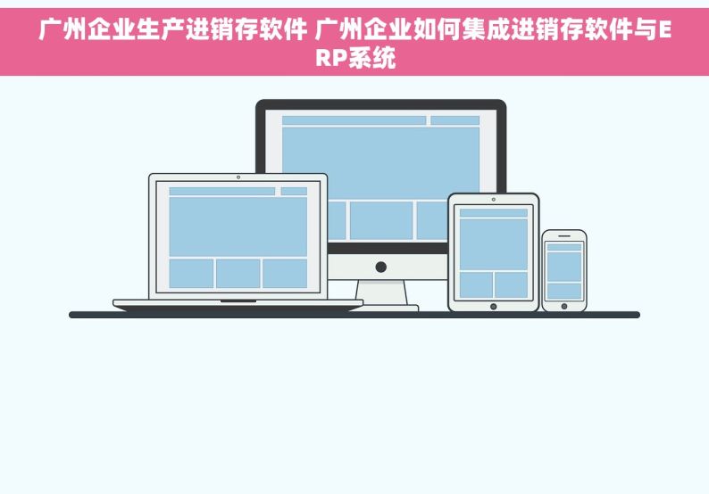 广州企业生产进销存软件 广州企业如何集成进销存软件与ERP系统