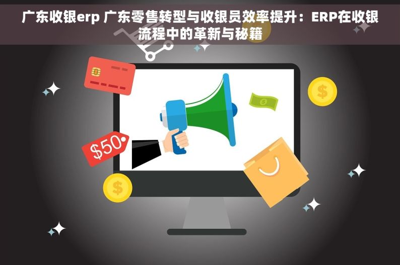 广东收银erp 广东零售转型与收银员效率提升：ERP在收银流程中的革新与秘籍