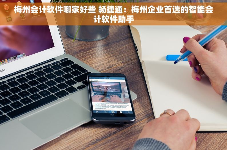梅州会计软件哪家好些 畅捷通：梅州企业首选的智能会计软件助手