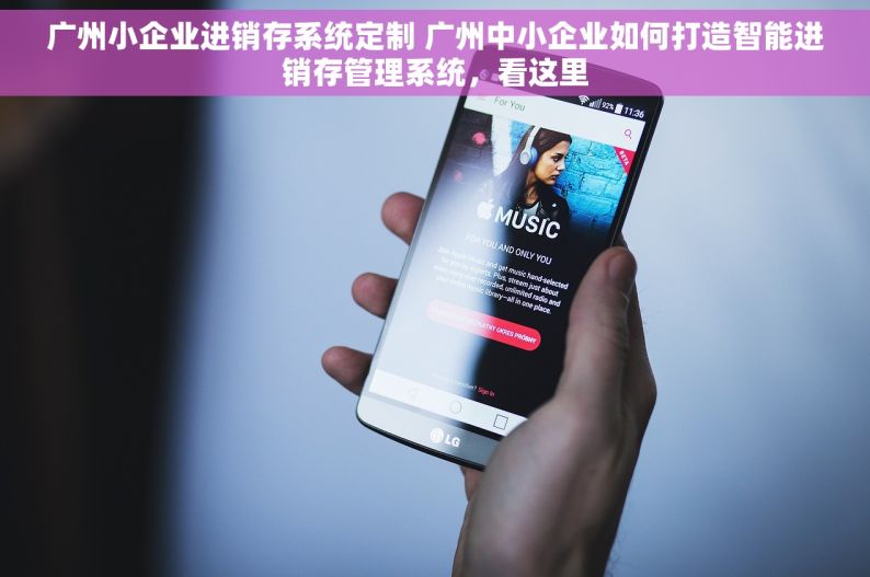 广州小企业进销存系统定制 广州中小企业如何打造智能进销存管理系统，看这里