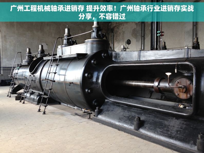 广州工程机械轴承进销存 提升效率！广州轴承行业进销存实战分享，不容错过